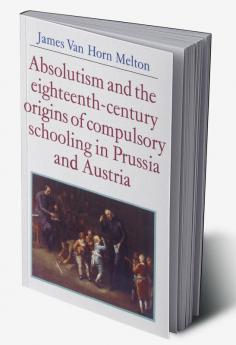 Absolutism and the Eighteenth-Century Origins of Compulsory Schooling in Prussia and Austria