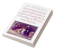 Absolutism and the Eighteenth-Century Origins of Compulsory Schooling in Prussia and Austria
