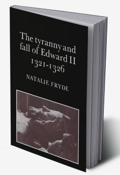 The Tyranny and Fall of Edward II 1321 1326