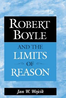 Robert Boyle and the Limits of Reason