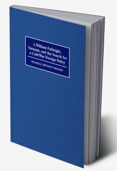 J. William Fulbright Vietnam and the Search for a Cold War Foreign Policy