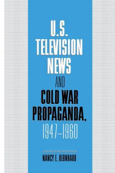 U.S. Television News and Cold War Propaganda 1947 1960