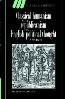 Classical Humanism and Republicanism in English Political Thought 1570 1640