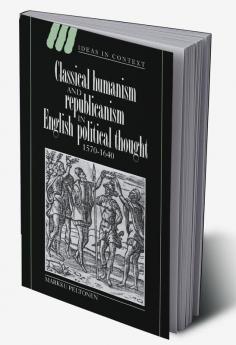 Classical Humanism and Republicanism in English Political Thought 1570 1640