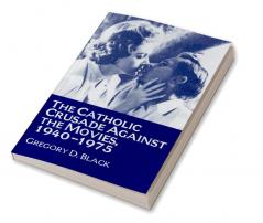 The Catholic Crusade Against the Movies 1940 1975
