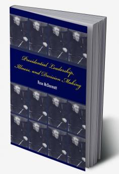 Presidential Leadership Illness and Decision Making