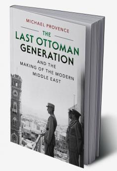 The Last Ottoman Generation and the Making of the Modern Middle             East