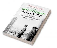 The Last Ottoman Generation and the Making of the Modern Middle             East