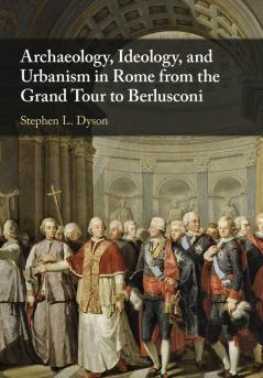 Archaeology Ideology and Urbanism in Rome from the Grand Tour to Berlusconi