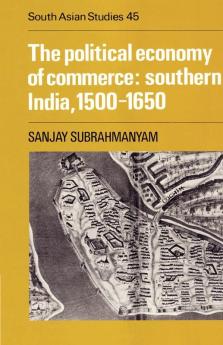 The Political Economy of Commerce: Southern India 1500-1650: 45 (Cambridge South Asian Studies)