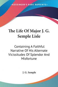 The Life Of Major J. G. Semple Lisle: Containing A Faithful Narrative Of His Alternate Vicissitudes Of Splendor And Misfortune