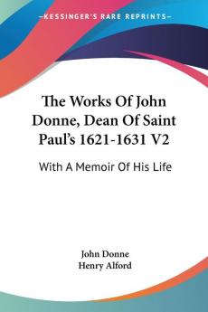 The Works of John Donne Dean of Saint Paul's 1621-1631: With a Memoir of His Life