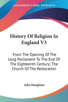 History of Religion in England: From the Opening of the Long Parliament to the End of the Eighteenth Century; the Church of the Restoration: 3