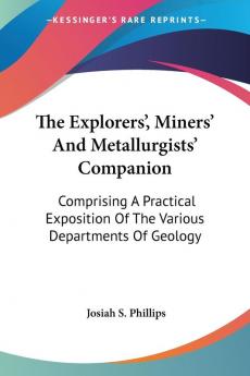 The Explorers' Miners' And Metallurgists' Companion: Comprising A Practical Exposition Of The Various Departments Of Geology