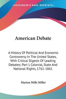 American Debate: A History Of Political And Economic Controversy In The United States With Critical Digests Of Leading Debates; Part I Colonial State And National Rights 1761-1861