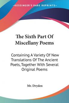 The Sixth Part of Miscellany Poems: Containing a Variety of New Translations of the Ancient Poets Together With Several Original Poems