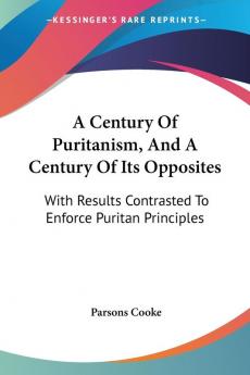 A Century of Puritanism and a Century of Its Opposites: With Results Contrasted to Enforce Puritan Principles