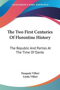 The Two First Centuries Of Florentine History: The Republic And Parties At The Time Of Dante