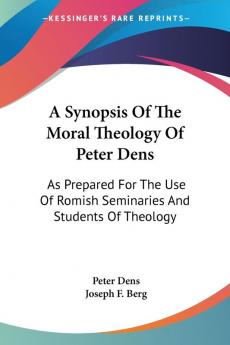 A Synopsis of the Moral Theology of Peter Dens: As Prepared for the Use of Romish Seminaries and Students of Theology