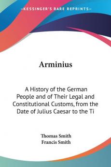 Arminius: A History of the German People and of Their Legal and Constitutional Customs from the Date of Julius Caesar to the Ti