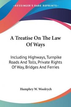 Teatise on the Law: Including Highways Turnpike Roads And Tolls Private Rights Of Way Bridges And Ferries