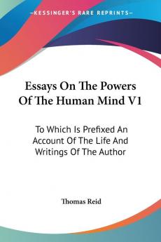 Essays on the Powers of the Human Mind: To Which Is Prefixed an Account of the Life and Writings of the Author: 1