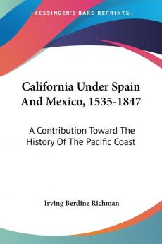 California Under Spain and Mexico 1535-1847: A Contribution Toward the History of the Pacific Coast