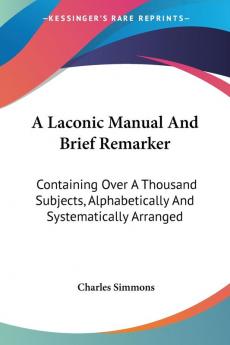 A Laconic Manual and Brief Remarker: Containing over a Thousand Subjects Alphabetically and Systematically Arranged