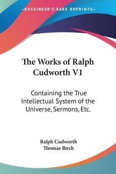 The Works of Ralph Cudworth: Containing the True Intellectual System of the Universe Sermons Etc.: 1 (Legacy Reprint)