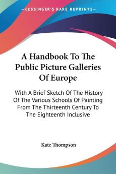 A Handbook to the Public Picture Galleries of Europe: With a Brief Sketch of the History of the Various Schools of Painting from the Thirteenth Century to the Eighteenth Inclusive