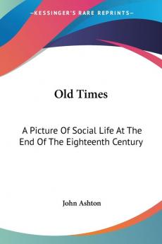 Old Times: A Picture Of Social Life At The End Of The Eighteenth Century