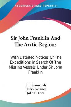 Sir John Franklin and the Arctic Regions: With Detailed Notices of the Expeditions in Search of the Missing Vessels Under Sir John Franklin: to Which Is Added an Account of the American Expedition