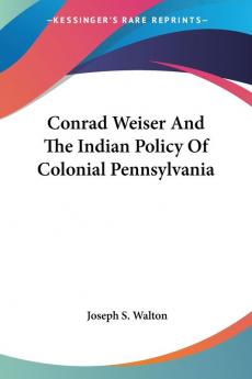 Conrad Weiser and the Indian Policy of Colonial Pennsylvania