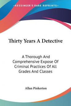 Thirty Years A Detective: A Thorough And Comprehensive Expose Of Criminal Practices Of All Grades And Classes