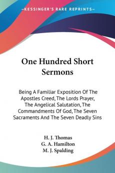 One Hundred Short Sermons: Being A Familiar Exposition Of The Apostles Creed The Lords Prayer The Angelical Salutation The Commandments Of God The Seven Sacraments And The Seven Deadly Sins