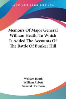 Memoirs Of Major General William Heath: To Which Is Added the Accounts of the Battle of Bunker Hill