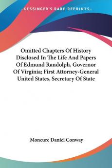 Omitted Chapters Of History Disclosed In The Life And Papers Of Edmund Randolph Governor Of Virginia; First Attorney-General United States Secretary Of State