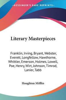 Literary Masterpieces: Franklin Irving Bryant Webster Everett Longfellow Hawthorne Whittier Emerson Holmes Lowell Poe Henry Wirt Johnson Timrod Lanier Tabb