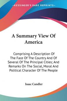 A Summary View Of America: Comprising A Description Of The Face Of The Country And Of Several Of The Principal Cities; And Remarks On The Social Moral And Political Character Of The People