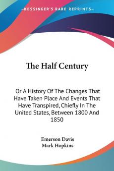 The Half Century: Or a History of the Changes That Have Taken Place and Events That Have Transpired Chiefly in the United States Between 1800 and 1850