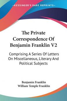 The Private Correspondence Of Benjamin Franklin V2: Comprising A Series Of Letters On Miscellaneous Literary And Political Subjects