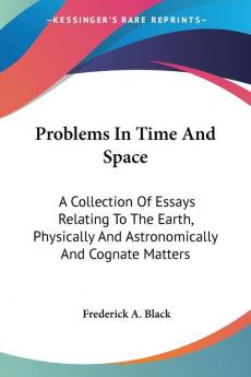 Problems in Time and Space: A Collection of Essays Relating to the Earth Physically and Astronomically and Cognate Matters