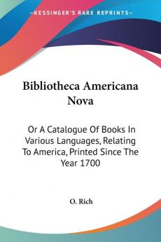 Bibliotheca Americana Nova: Or a Catalogue of Books in Various Languages Relating to America Printed Since the Year 1700