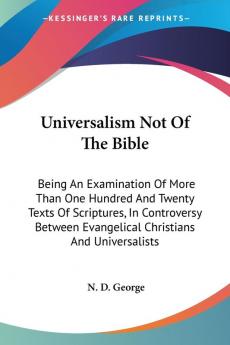 Universalism Not Of The Bible: Being an Examination of More Than One Hundred and Twenty Texts of Scriptures in Controversy Between Evangelical Christians and Universalists