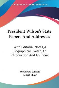 President Wilson's State Papers And Addresses: With Editorial Notes a Biographical Sketch an Introduction and an Index