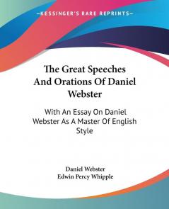 The Great Speeches And Orations Of Daniel Webster: With An Essay On Daniel Webster As A Master Of English Style