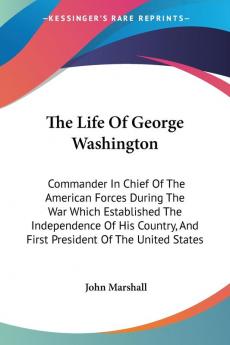 The Life Of George Washington: Commander In Chief Of The American Forces During The War Which Established The Independence Of His Country And First President Of The United States