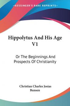 Hippolytus And His Age: Or the Beginnings and Prospects of Christianity: 1