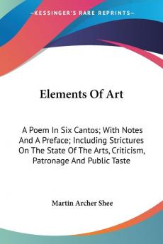 Elements Of Art: A Poem in Six Cantos; With Notes and a Preface; Including Strictures on the State of the Arts Criticism Patronage and Public Taste