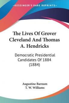 The Lives Of Grover Cleveland And Thomas A. Hendricks: Democratic Presidential Candidates of 1884: Democratic Presidential Candidates Of 1884 (1884)